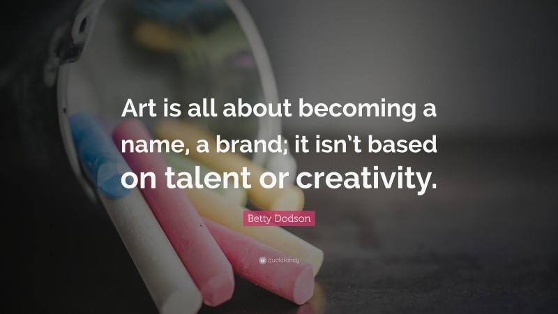 Betty Dodson Quote: “Art is all about becoming a name, a brand; it isn’t based on talent or creativity.”