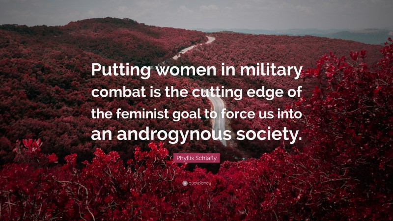 Phyllis Schlafly Quote: “Putting women in military combat is the cutting edge of the feminist goal to force us into an androgynous society.”