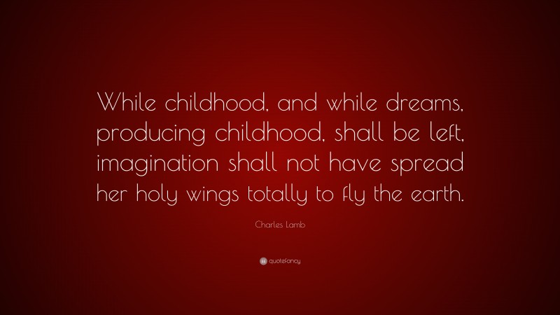 Charles Lamb Quote: “While childhood, and while dreams, producing childhood, shall be left, imagination shall not have spread her holy wings totally to fly the earth.”