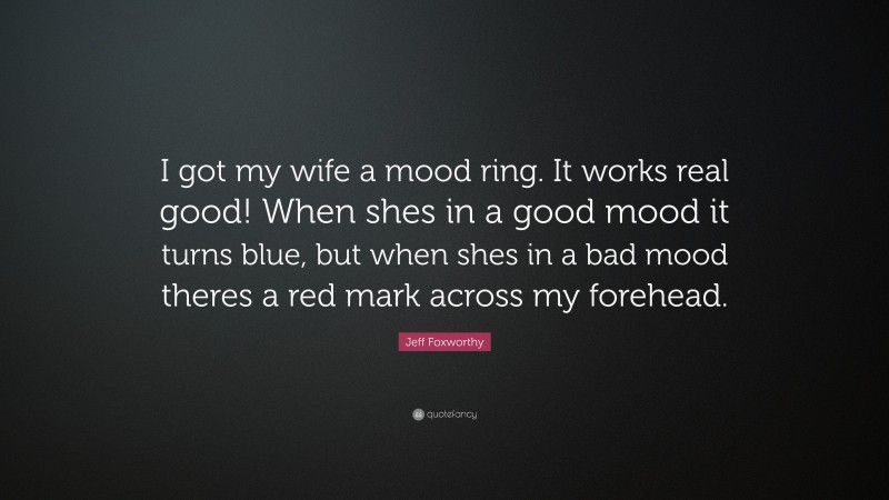 Jeff Foxworthy Quote: “I got my wife a mood ring. It works real good! When shes in a good mood it turns blue, but when shes in a bad mood theres a red mark across my forehead.”