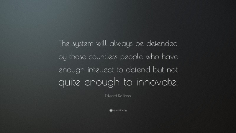 Edward De Bono Quote: “The system will always be defended by those countless people who have enough intellect to defend but not quite enough to innovate.”