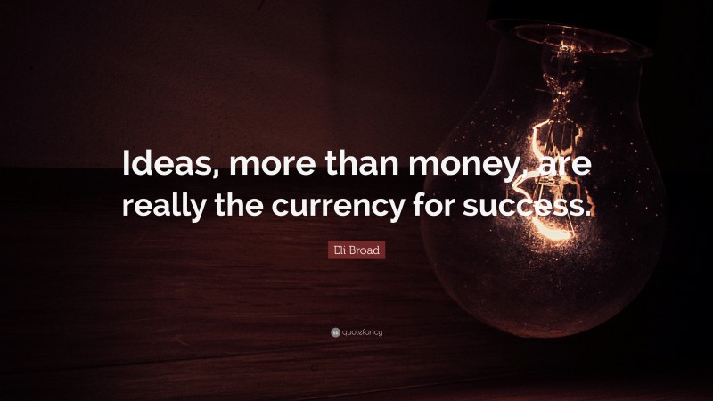 Eli Broad Quote: “Ideas, more than money, are really the currency for success.”