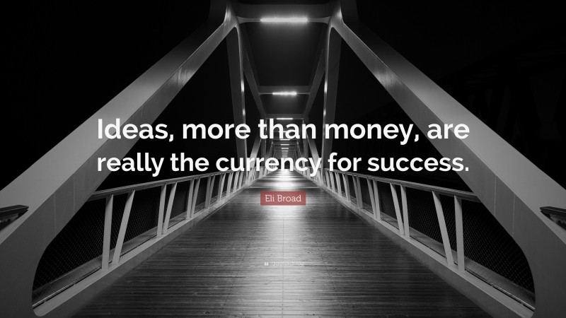 Eli Broad Quote: “Ideas, more than money, are really the currency for success.”