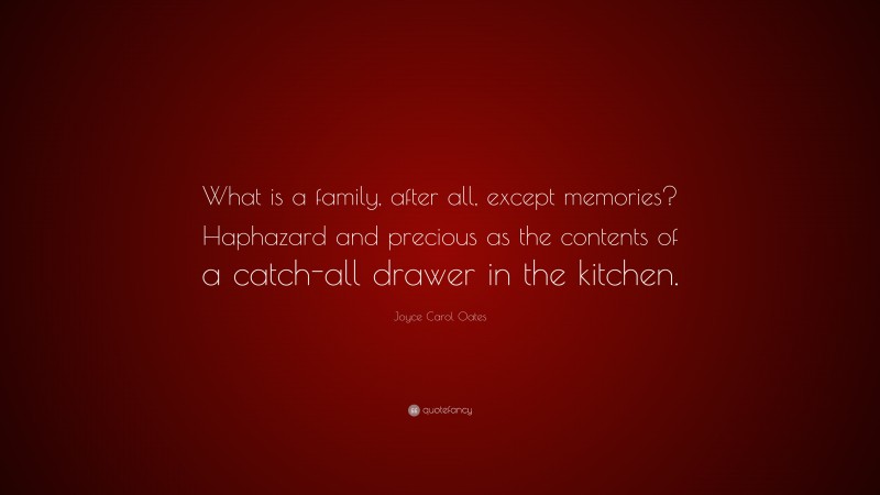 Joyce Carol Oates Quote: “What is a family, after all, except memories? Haphazard and precious as the contents of a catch-all drawer in the kitchen.”
