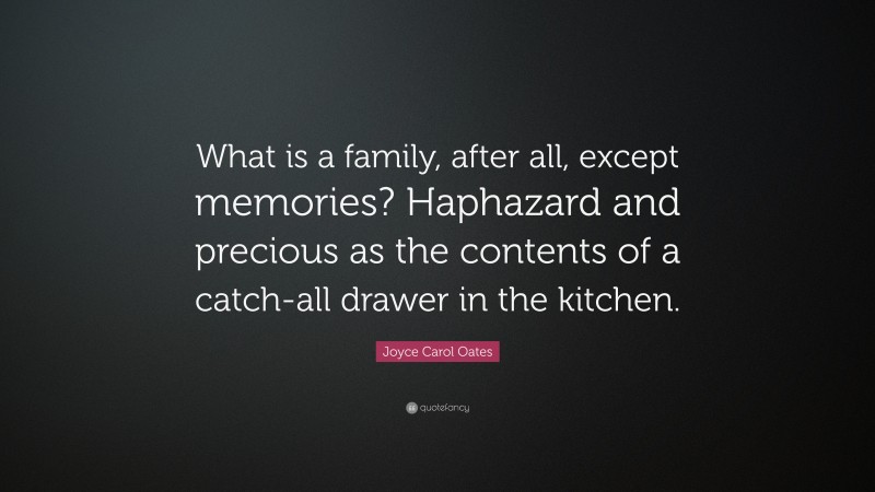 Joyce Carol Oates Quote: “What is a family, after all, except memories? Haphazard and precious as the contents of a catch-all drawer in the kitchen.”