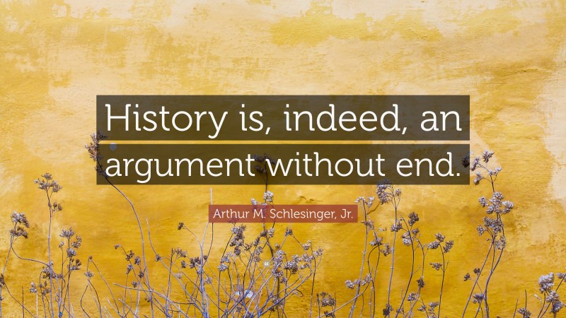 Arthur M. Schlesinger, Jr. Quote: “History is, indeed, an argument without end.”