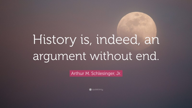 Arthur M. Schlesinger, Jr. Quote: “History is, indeed, an argument without end.”