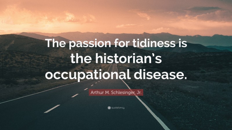 Arthur M. Schlesinger, Jr. Quote: “The passion for tidiness is the historian’s occupational disease.”