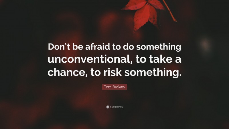 Tom Brokaw Quote: “Don’t be afraid to do something unconventional, to take a chance, to risk something.”