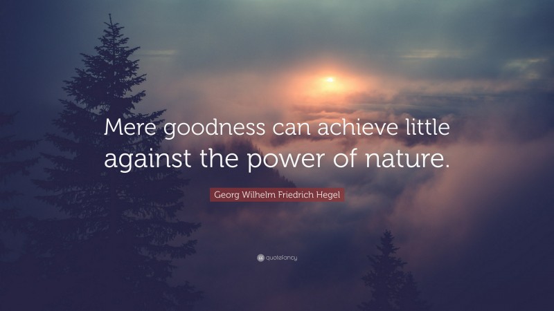 Georg Wilhelm Friedrich Hegel Quote: “Mere goodness can achieve little against the power of nature.”