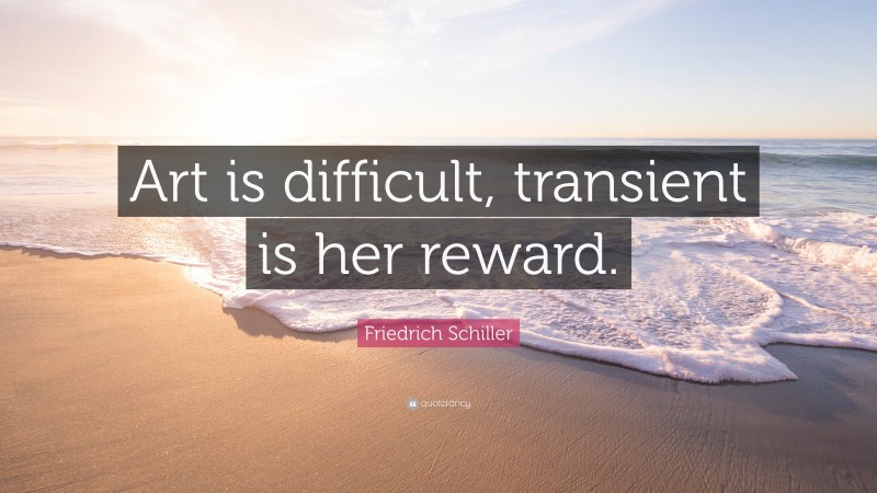 Friedrich Schiller Quote: “Art is difficult, transient is her reward.”
