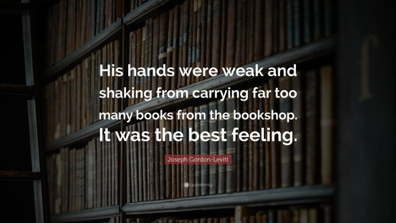 Joseph Gordon-Levitt Quote: “His hands were weak and shaking from carrying far too many books from the bookshop. It was the best feeling.”