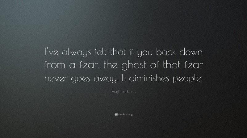 Hugh Jackman Quote: “I’ve always felt that if you back down from a fear, the ghost of that fear never goes away. It diminishes people.”