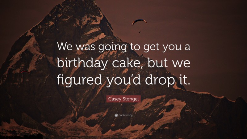 Casey Stengel Quote: “We was going to get you a birthday cake, but we figured you’d drop it.”