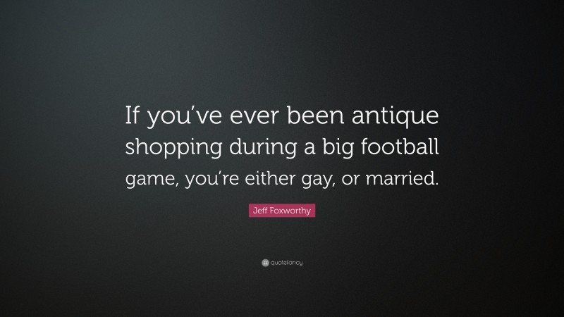 Jeff Foxworthy Quote: “If you’ve ever been antique shopping during a big football game, you’re either gay, or married.”