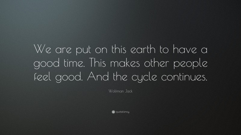 Wolfman Jack Quote: “We are put on this earth to have a good time. This makes other people feel good. And the cycle continues.”