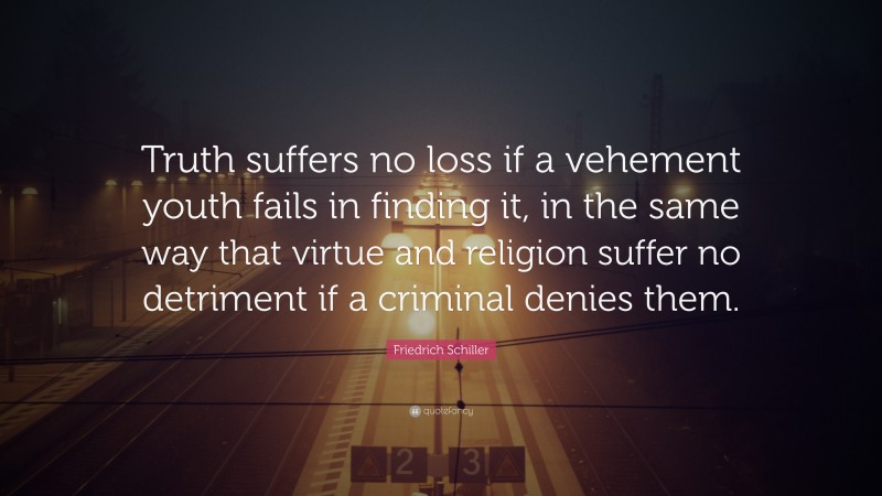 Friedrich Schiller Quote: “Truth suffers no loss if a vehement youth fails in finding it, in the same way that virtue and religion suffer no detriment if a criminal denies them.”