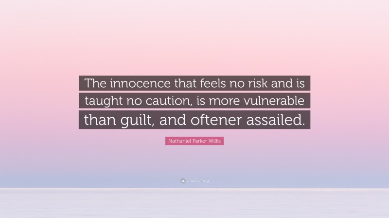 Nathaniel Parker Willis Quote: “The innocence that feels no risk and is taught no caution, is more vulnerable than guilt, and oftener assailed.”