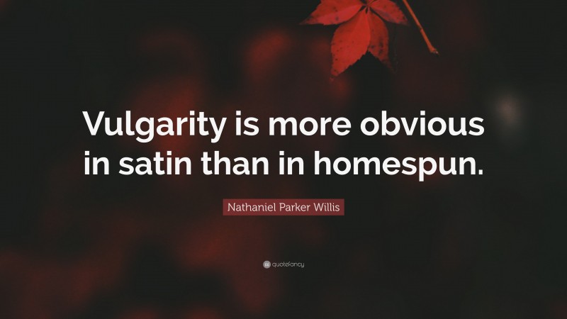 Nathaniel Parker Willis Quote: “Vulgarity is more obvious in satin than in homespun.”