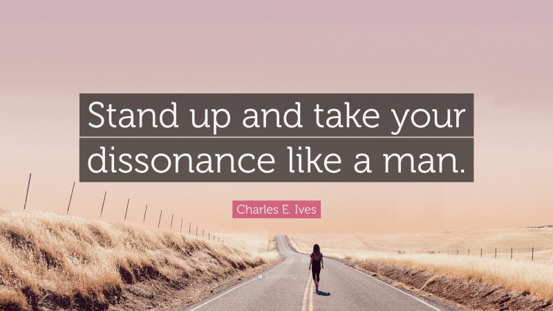Charles E. Ives Quote: “Stand up and take your dissonance like a man.”