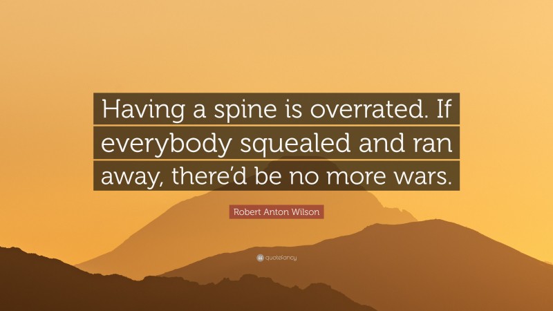 Robert Anton Wilson Quote: “Having a spine is overrated. If everybody squealed and ran away, there’d be no more wars.”