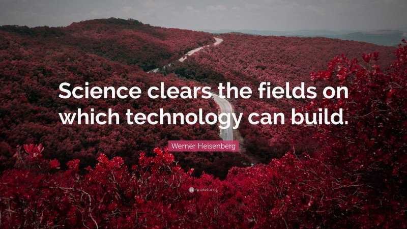 Werner Heisenberg Quote: “Science clears the fields on which technology can build.”