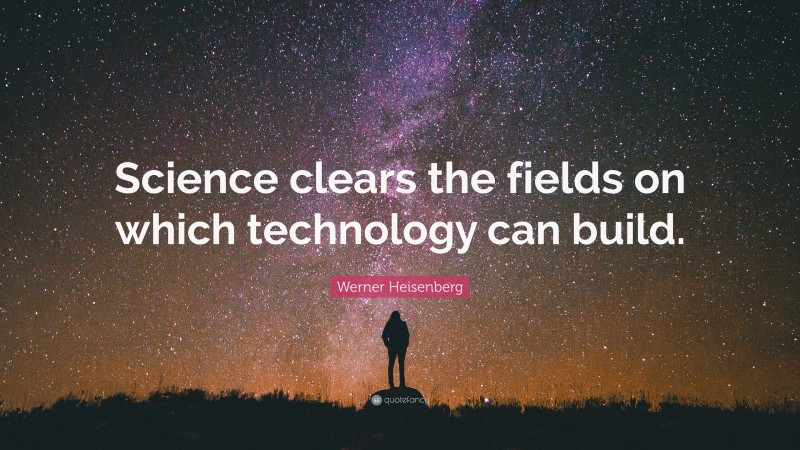 Werner Heisenberg Quote: “Science clears the fields on which technology can build.”