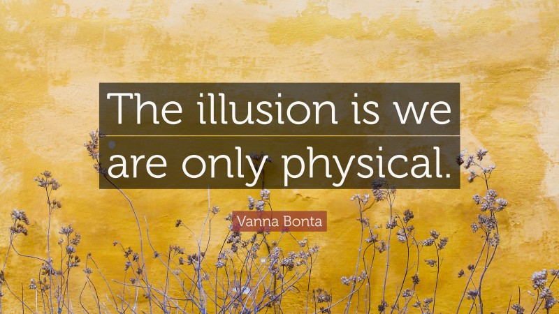 Vanna Bonta Quote: “The illusion is we are only physical.”