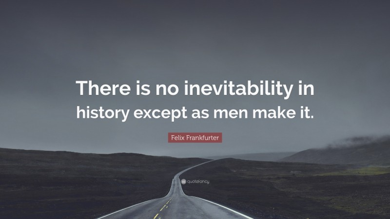 Felix Frankfurter Quote: “There is no inevitability in history except as men make it.”