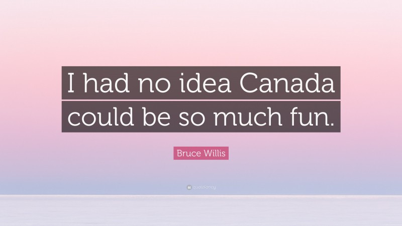 Bruce Willis Quote: “I had no idea Canada could be so much fun.”