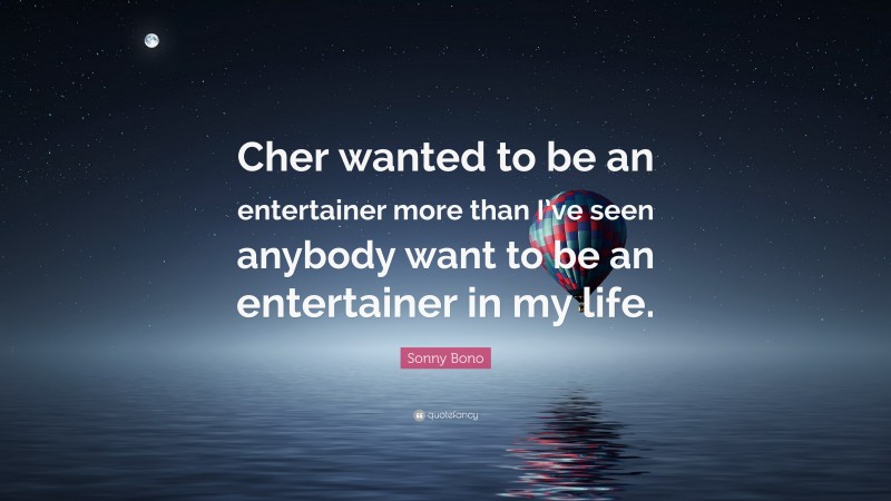Sonny Bono Quote: “Cher wanted to be an entertainer more than I’ve seen anybody want to be an entertainer in my life.”