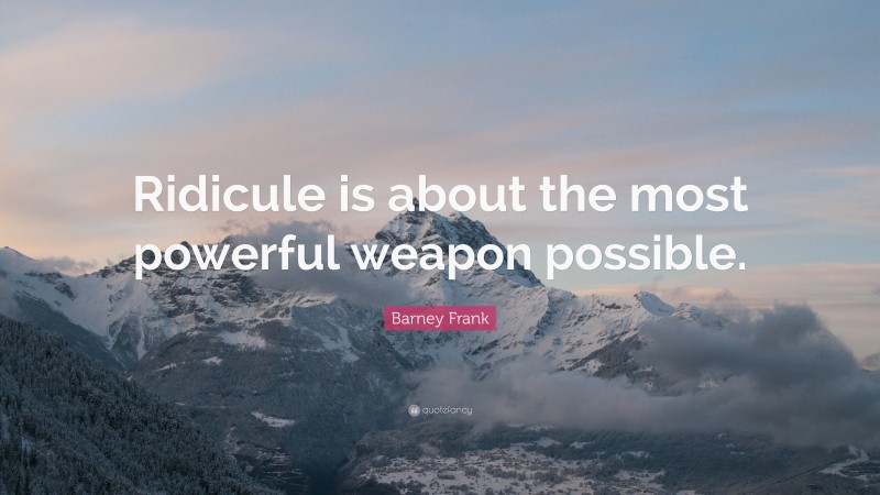 Barney Frank Quote: “Ridicule is about the most powerful weapon possible.”
