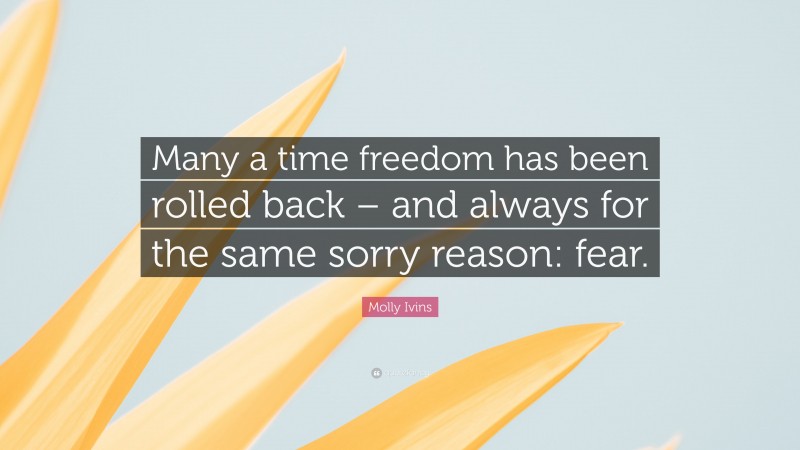 Molly Ivins Quote: “Many a time freedom has been rolled back – and always for the same sorry reason: fear.”