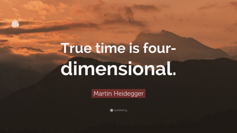 Martin Heidegger Quote: “True time is four-dimensional.”