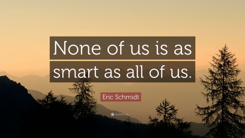 Eric Schmidt Quote: “None of us is as smart as all of us.”