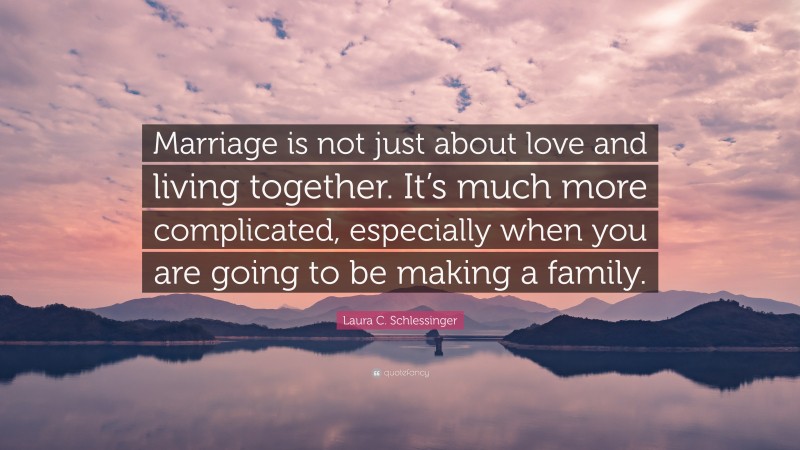 Laura C. Schlessinger Quote: “Marriage is not just about love and living together. It’s much more complicated, especially when you are going to be making a family.”