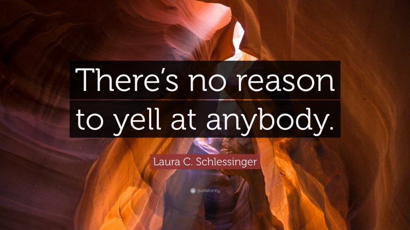 Laura C. Schlessinger Quote: “There’s no reason to yell at anybody.”