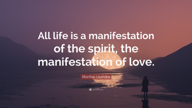 Morihei Ueshiba Quote: “All life is a manifestation of the spirit, the manifestation of love.”