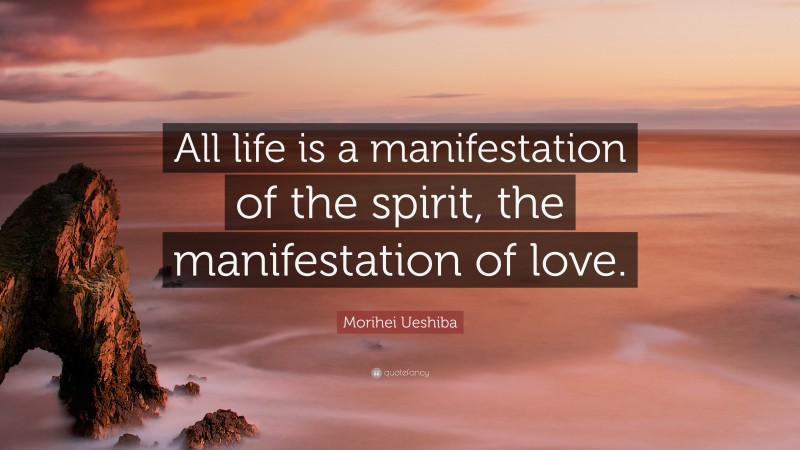 Morihei Ueshiba Quote: “All life is a manifestation of the spirit, the manifestation of love.”