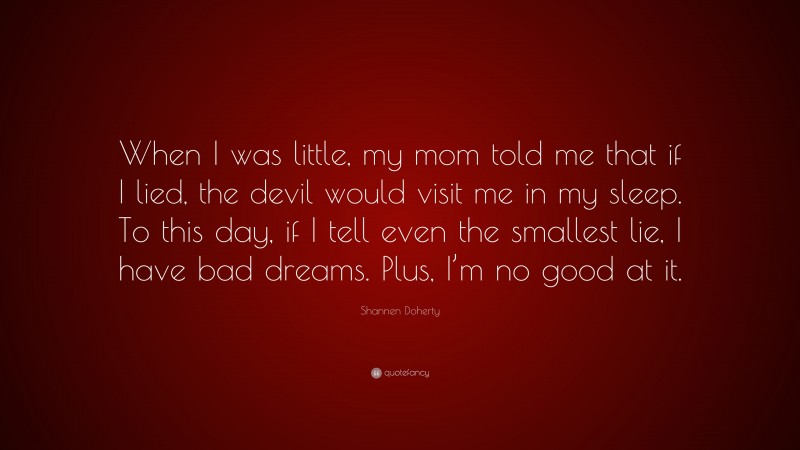 Shannen Doherty Quote: “When I was little, my mom told me that if I lied, the devil would visit me in my sleep. To this day, if I tell even the smallest lie, I have bad dreams. Plus, I’m no good at it.”
