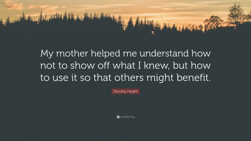 Dorothy Height Quote: “My mother helped me understand how not to show off what I knew, but how to use it so that others might benefit.”