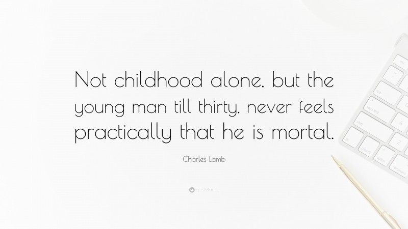 Charles Lamb Quote: “Not childhood alone, but the young man till thirty, never feels practically that he is mortal.”