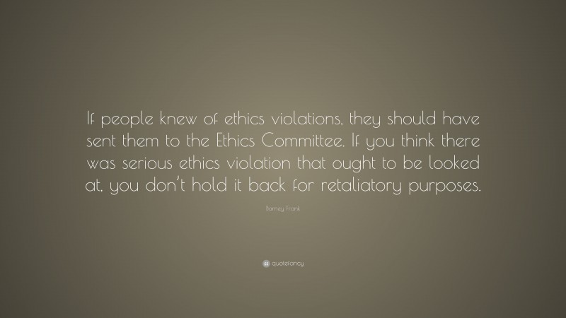 Barney Frank Quote: “If people knew of ethics violations, they should have sent them to the Ethics Committee. If you think there was serious ethics violation that ought to be looked at, you don’t hold it back for retaliatory purposes.”