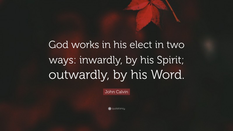 John Calvin Quote: “God works in his elect in two ways: inwardly, by his Spirit; outwardly, by his Word.”