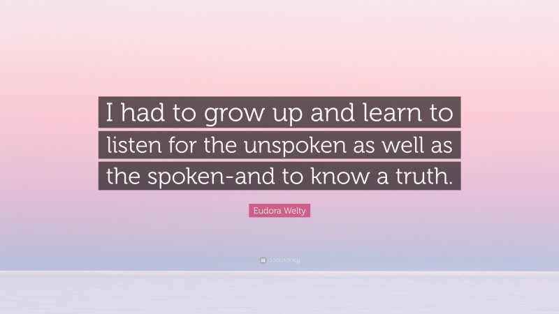 Eudora Welty Quote: “I had to grow up and learn to listen for the unspoken as well as the spoken-and to know a truth.”