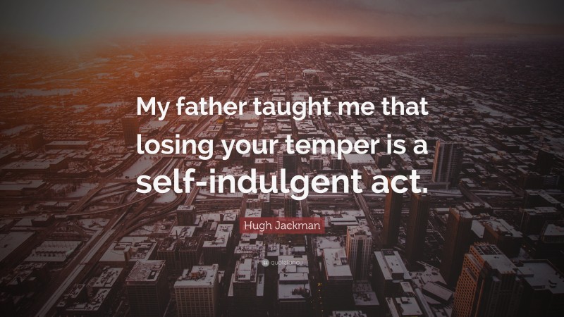 Hugh Jackman Quote: “My father taught me that losing your temper is a self-indulgent act.”