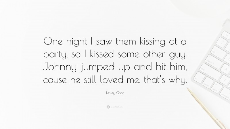 Lesley Gore Quote: “One night I saw them kissing at a party, so I kissed some other guy. Johnny jumped up and hit him, cause he still loved me, that’s why.”