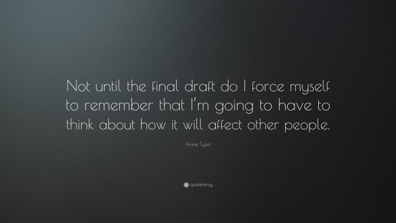 Anne Tyler Quote: “Not until the final draft do I force myself to remember that I’m going to have to think about how it will affect other people.”