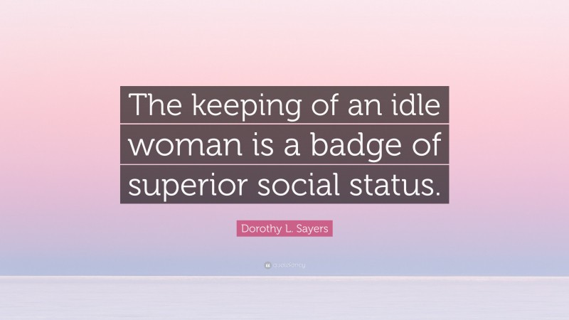 Dorothy L. Sayers Quote: “The keeping of an idle woman is a badge of superior social status.”