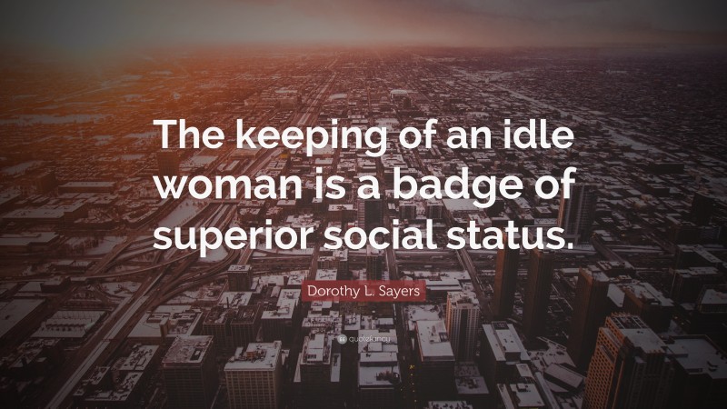 Dorothy L. Sayers Quote: “The keeping of an idle woman is a badge of superior social status.”